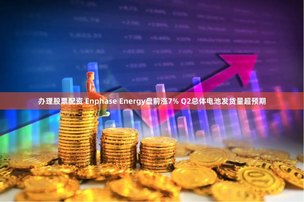 办理股票配资 Enphase Energy盘前涨7% Q2总体电池发货量超预期