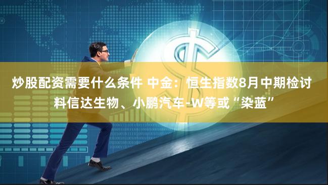 炒股配资需要什么条件 中金：恒生指数8月中期检讨 料信达生物、小鹏汽车-W等或“染蓝”