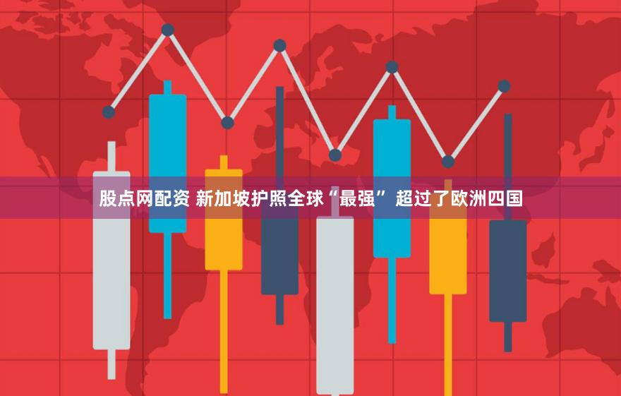 股点网配资 新加坡护照全球“最强” 超过了欧洲四国