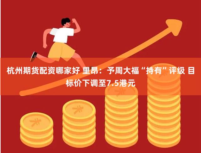 杭州期货配资哪家好 里昂：予周大福“持有”评级 目标价下调至7.5港元