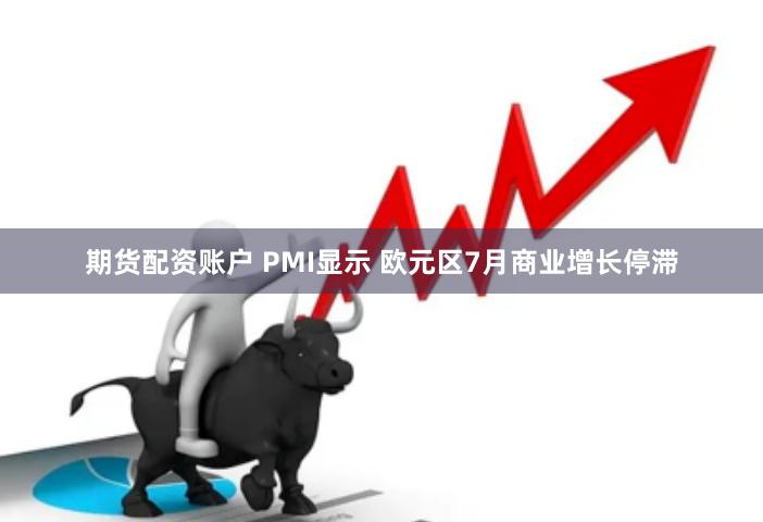 期货配资账户 PMI显示 欧元区7月商业增长停滞