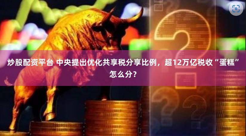 炒股配资平台 中央提出优化共享税分享比例，超12万亿税收“蛋糕”怎么分？