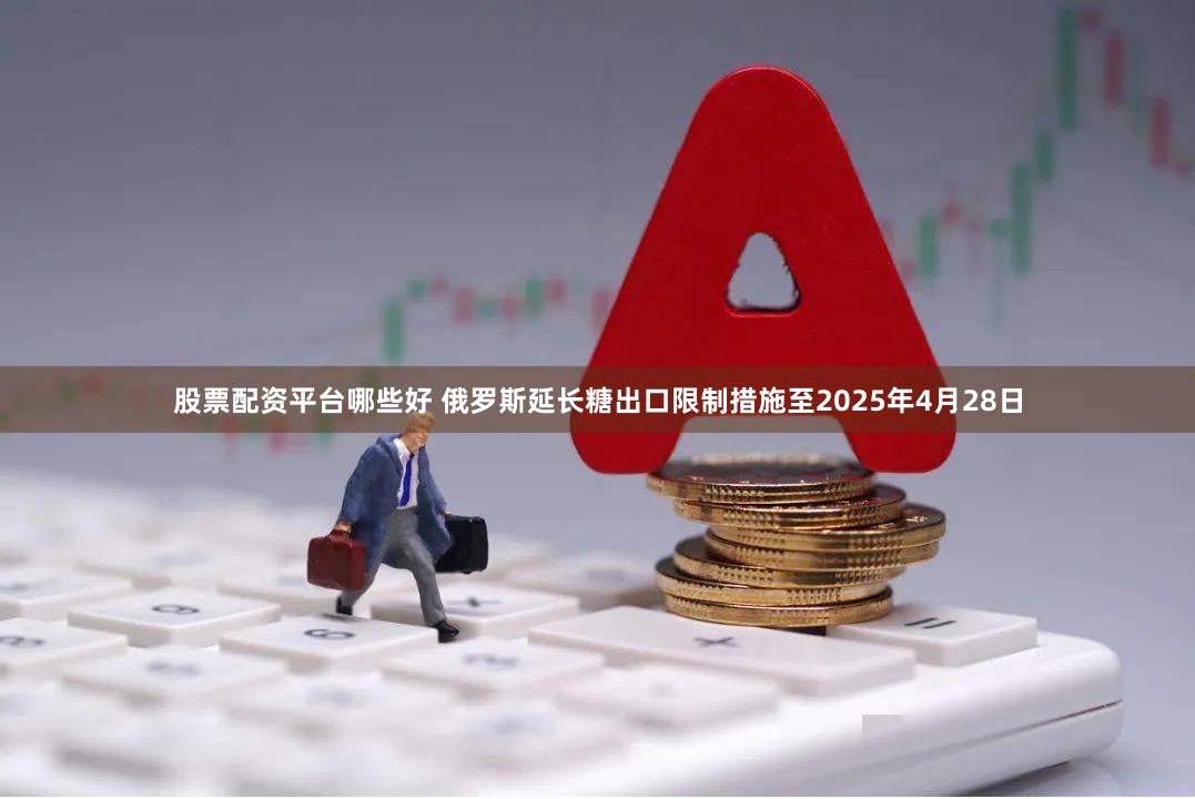 股票配资平台哪些好 俄罗斯延长糖出口限制措施至2025年4月28日