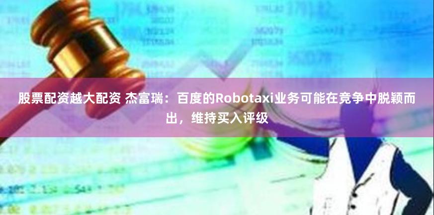 股票配资越大配资 杰富瑞：百度的Robotaxi业务可能在竞争中脱颖而出，维持买入评级