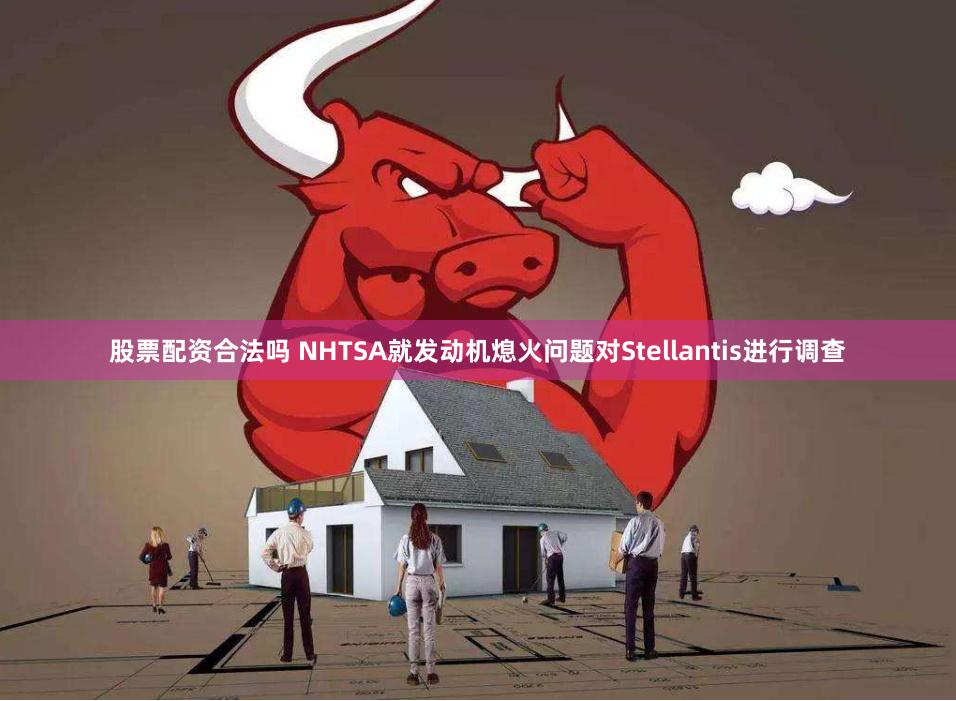 股票配资合法吗 NHTSA就发动机熄火问题对Stellantis进行调查