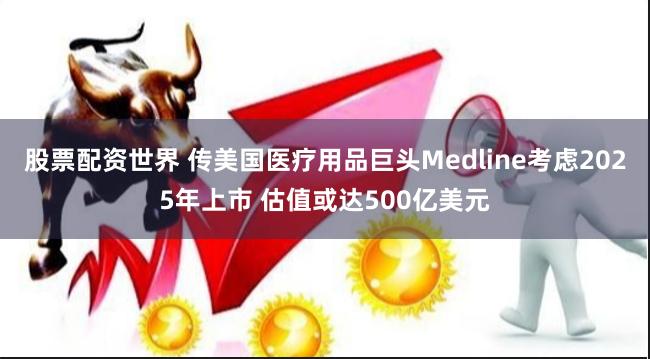 股票配资世界 传美国医疗用品巨头Medline考虑2025年上市 估值或达500亿美元