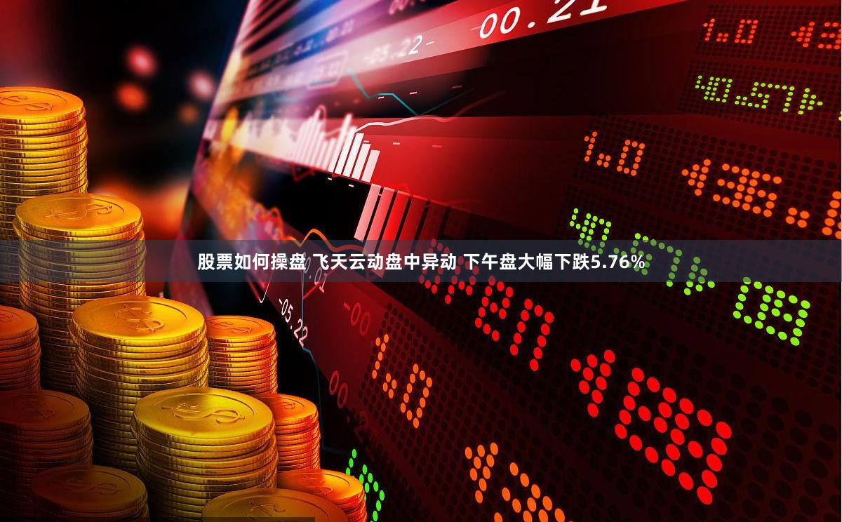 股票如何操盘 飞天云动盘中异动 下午盘大幅下跌5.76%