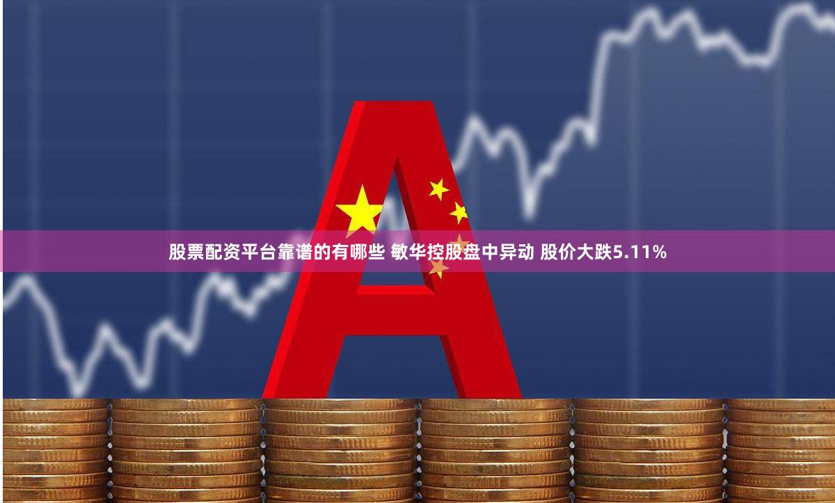 股票配资平台靠谱的有哪些 敏华控股盘中异动 股价大跌5.11%