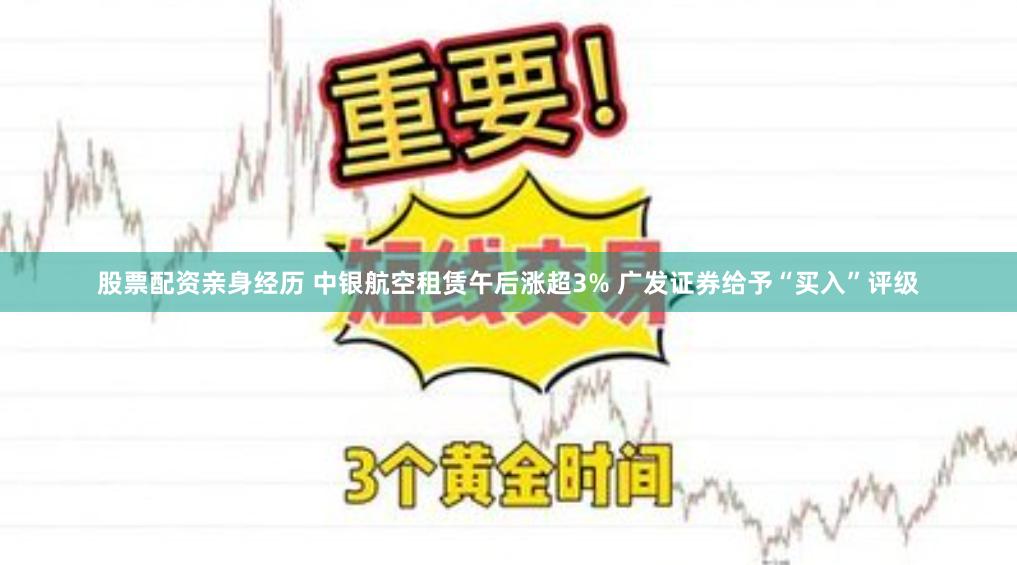 股票配资亲身经历 中银航空租赁午后涨超3% 广发证券给予“买入”评级