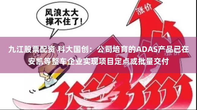 九江股票配资 科大国创：公司培育的ADAS产品已在安凯等整车企业实现项目定点或批量交付