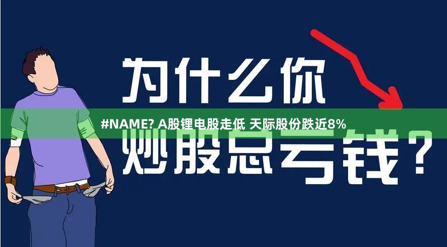 #NAME? A股锂电股走低 天际股份跌近8%