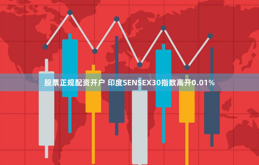 股票正规配资开户 印度SENSEX30指数高开0.01%