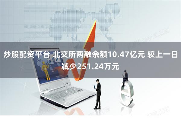 炒股配资平台 北交所两融余额10.47亿元 较上一日减少251.24万元