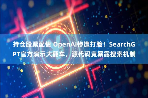 持仓股票配债 OpenAI惨遭打脸！SearchGPT官方演示大翻车，源代码竟暴露搜索机制