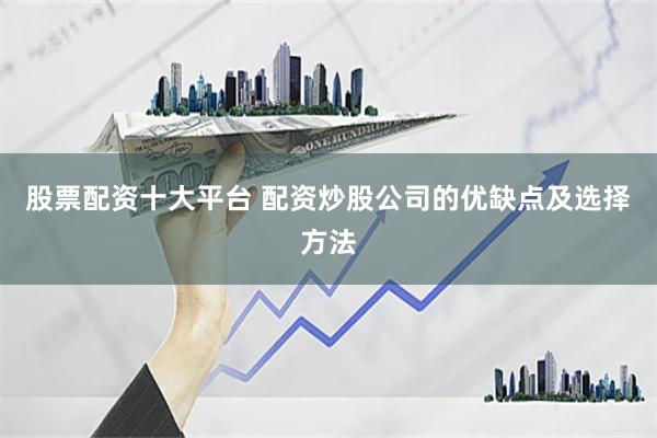 股票配资十大平台 配资炒股公司的优缺点及选择方法