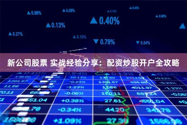 新公司股票 实战经验分享：配资炒股开户全攻略