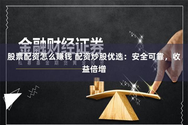 股票配资怎么赚钱 配资炒股优选：安全可靠，收益倍增