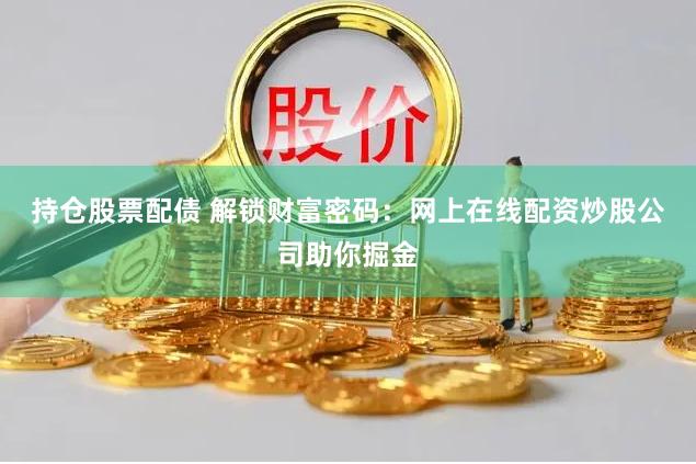 持仓股票配债 解锁财富密码：网上在线配资炒股公司助你掘金