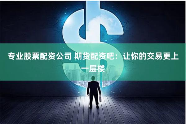 专业股票配资公司 期货配资吧：让你的交易更上一层楼