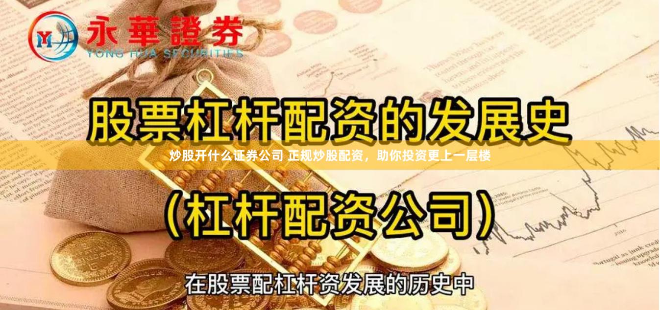 炒股开什么证券公司 正规炒股配资，助你投资更上一层楼