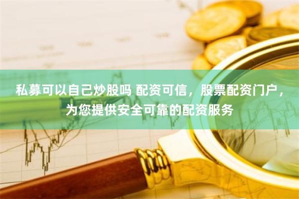 私募可以自己炒股吗 配资可信，股票配资门户，为您提供安全可靠的配资服务