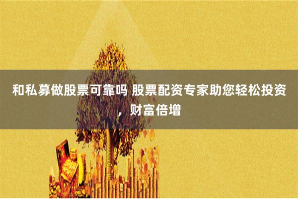 和私募做股票可靠吗 股票配资专家助您轻松投资，财富倍增