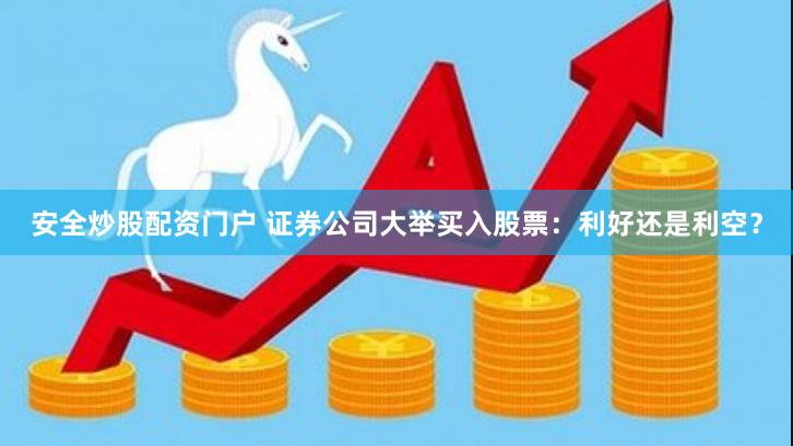 安全炒股配资门户 证券公司大举买入股票：利好还是利空？