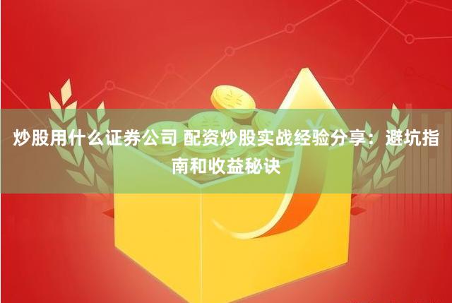 炒股用什么证券公司 配资炒股实战经验分享：避坑指南和收益秘诀