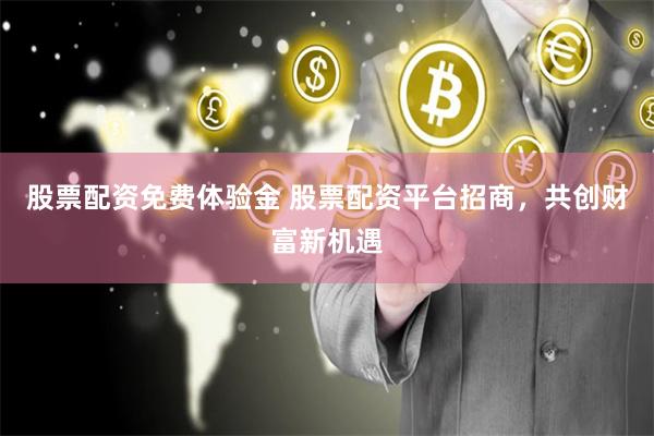 股票配资免费体验金 股票配资平台招商，共创财富新机遇