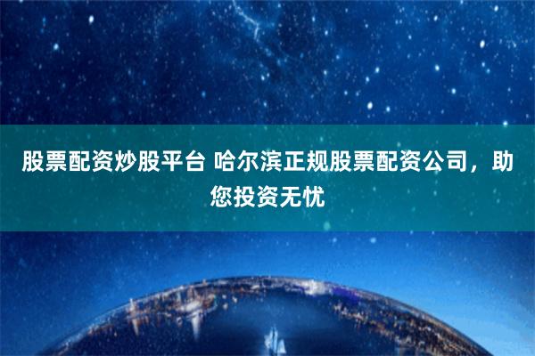 股票配资炒股平台 哈尔滨正规股票配资公司，助您投资无忧
