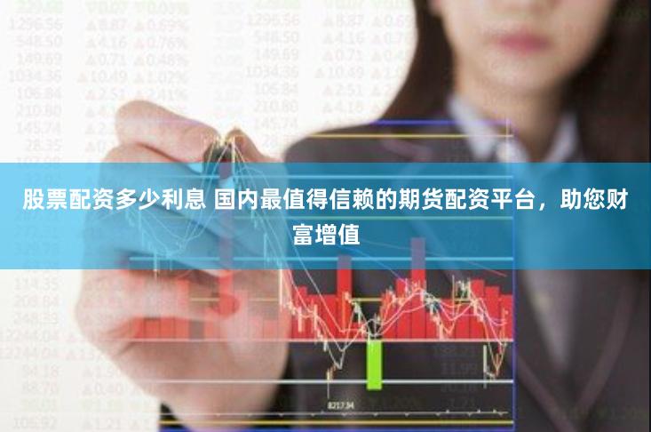 股票配资多少利息 国内最值得信赖的期货配资平台，助您财富增值
