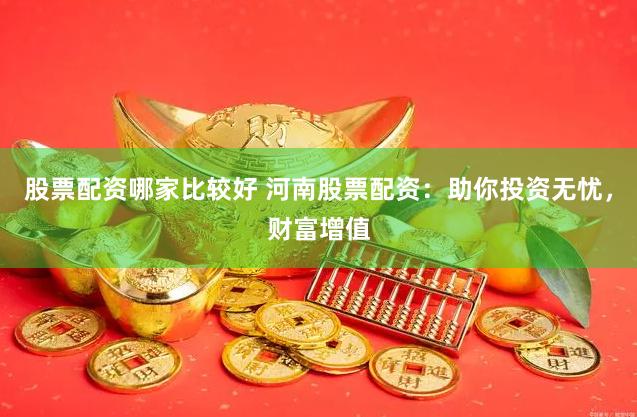 股票配资哪家比较好 河南股票配资：助你投资无忧，财富增值