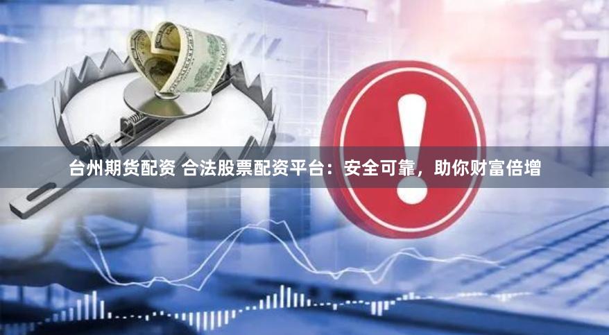 台州期货配资 合法股票配资平台：安全可靠，助你财富倍增