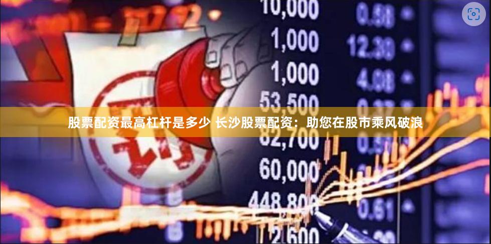 股票配资最高杠杆是多少 长沙股票配资：助您在股市乘风破浪