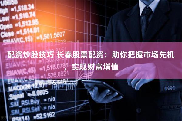 配资炒股技巧 长春股票配资：助你把握市场先机，实现财富增值