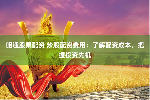 昭通股票配资 炒股配资费用：了解配资成本，把握投资先机