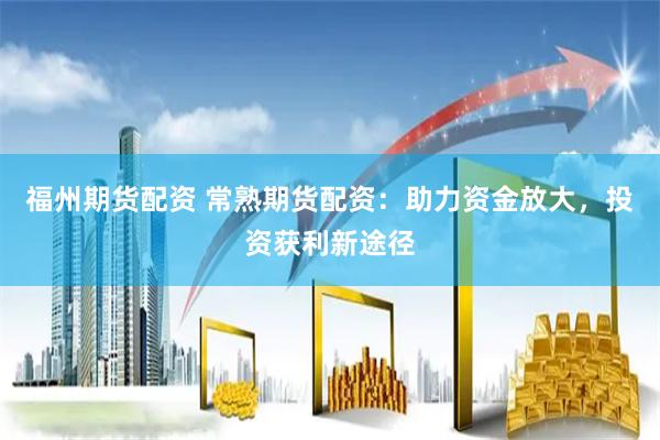 福州期货配资 常熟期货配资：助力资金放大，投资获利新途径