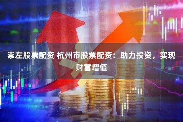崇左股票配资 杭州市股票配资：助力投资，实现财富增值