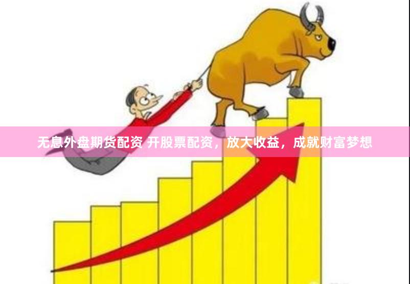 无息外盘期货配资 开股票配资，放大收益，成就财富梦想