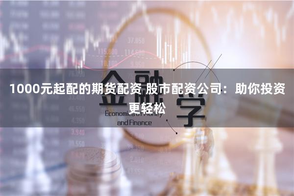 1000元起配的期货配资 股市配资公司：助你投资更轻松