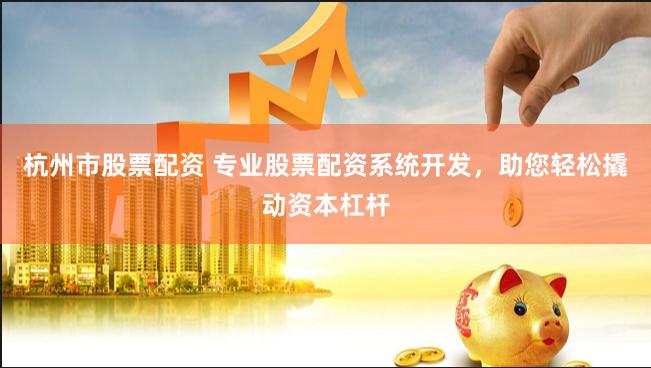 杭州市股票配资 专业股票配资系统开发，助您轻松撬动资本杠杆