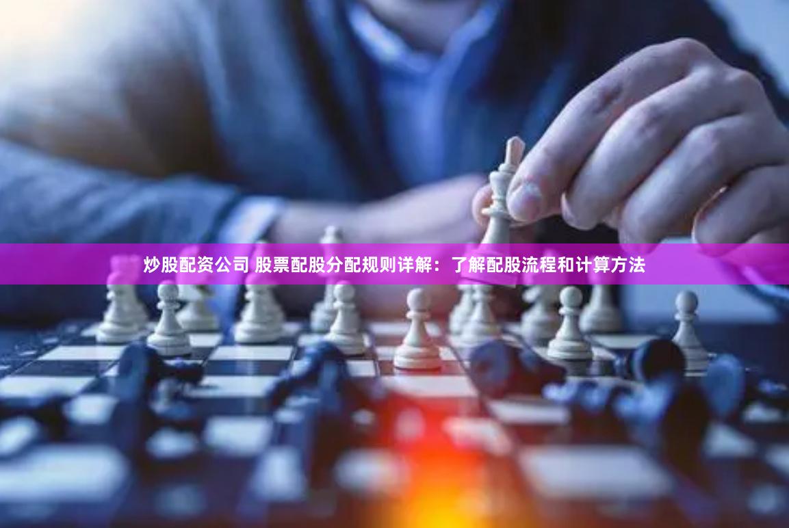 炒股配资公司 股票配股分配规则详解：了解配股流程和计算方法