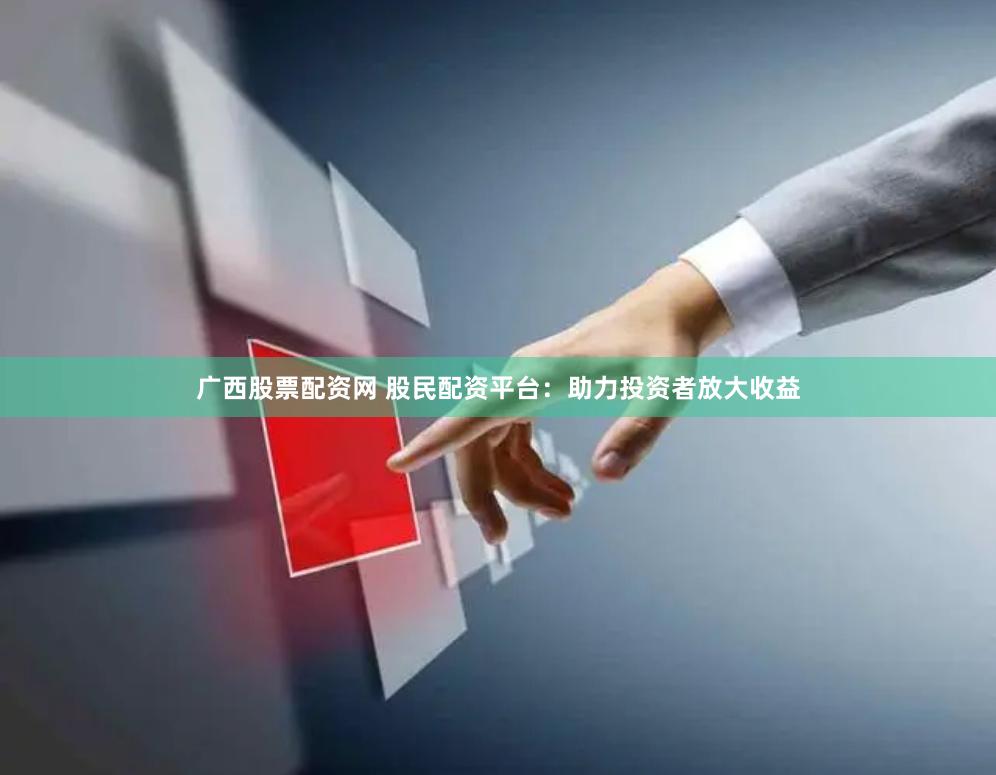 广西股票配资网 股民配资平台：助力投资者放大收益