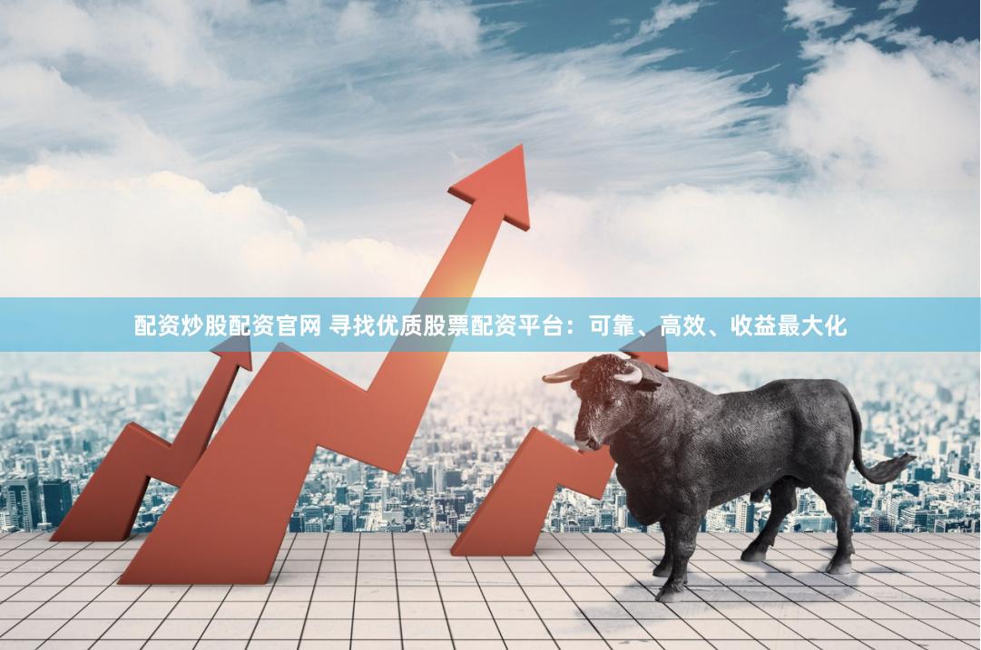配资炒股配资官网 寻找优质股票配资平台：可靠、高效、收益最大