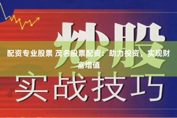 配资专业股票 茂名股票配资：助力投资，实现财富增值