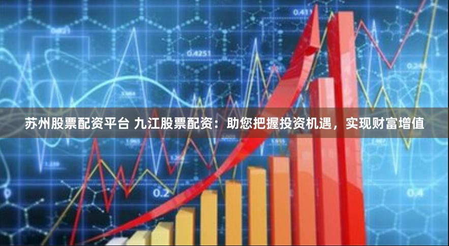苏州股票配资平台 九江股票配资：助您把握投资机遇，实现财富增