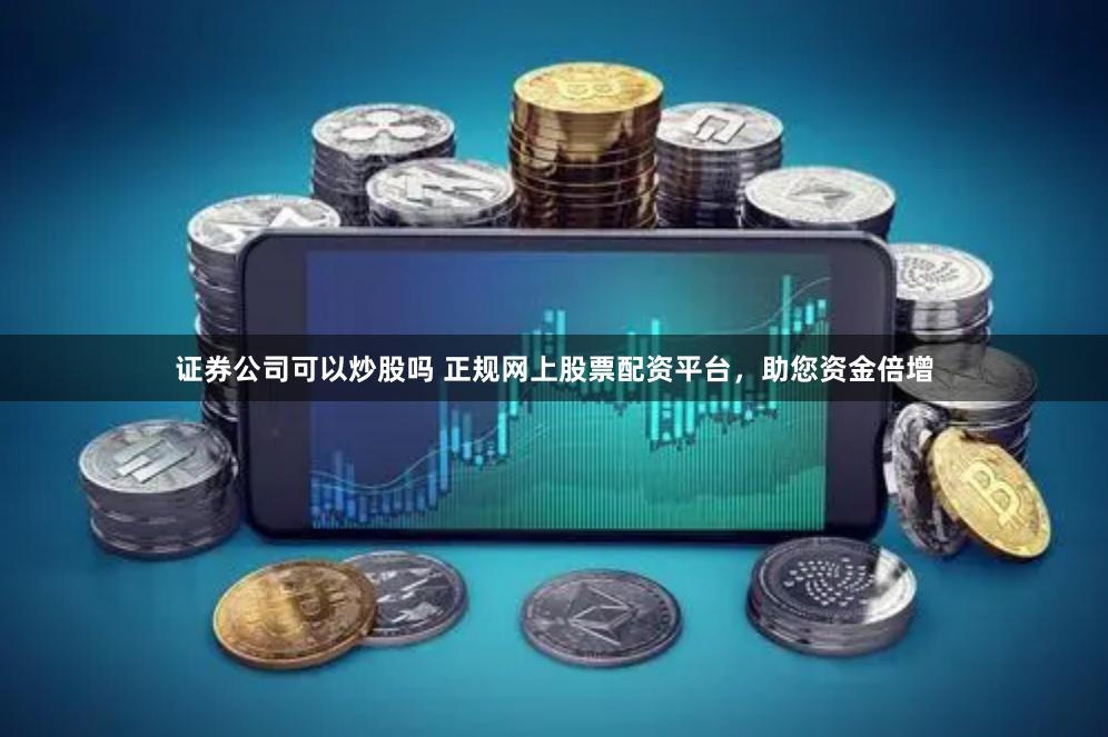 证券公司可以炒股吗 正规网上股票配资平台，助您资金倍增