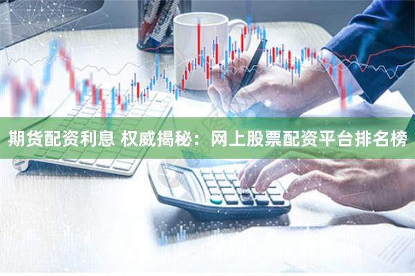 期货配资利息 权威揭秘：网上股票配资平台排名榜