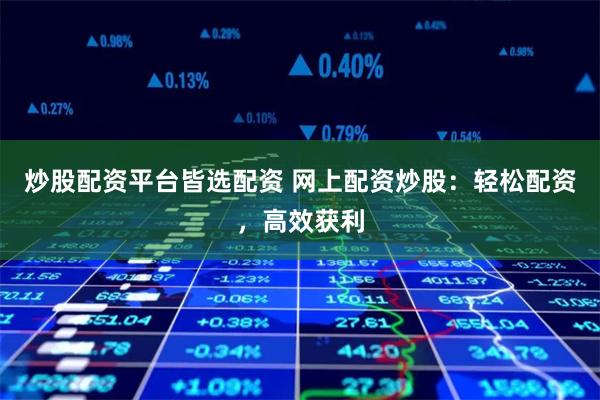 炒股配资平台皆选配资 网上配资炒股：轻松配资，高效获利