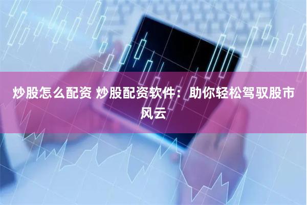 炒股怎么配资 炒股配资软件：助你轻松驾驭股市风云